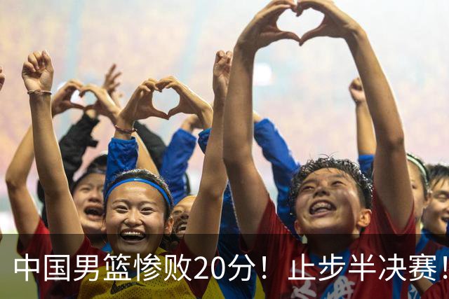 中国男篮惨败20分！止步半决赛！事实证明：中国男篮需要杨瀚森