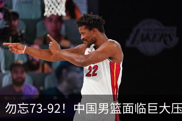 勿忘73-92！中国男篮面临巨大压力，三人角色至关重要